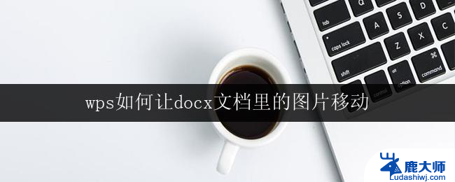 wps如何让docx文档里的图片移动 wps如何移动docx文档中的图片