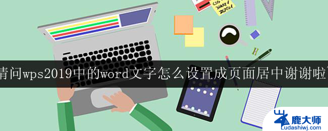 请问wps2019中的word文字怎么设置成页面居中谢谢啦~ wps 2019中的word文字怎么设置成页面居中