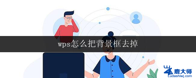 wps怎么把背景框去掉 wps如何去掉文字背景框