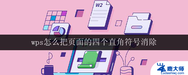 wps怎么把页面的四个直角符号消除 如何在wps中消除页面上的四个直角符号