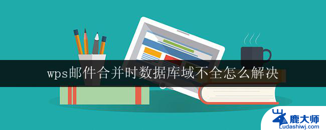 wps邮件合并时数据库域不全怎么解决 解决wps邮件合并时数据库域不全的方法