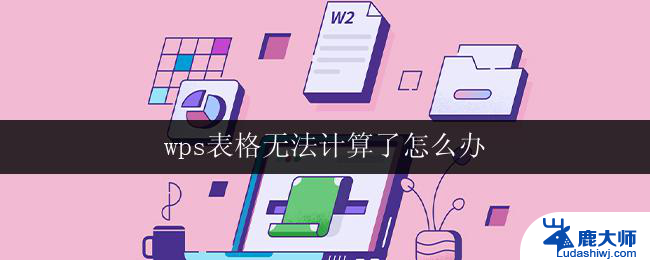 wps表格无法计算了怎么办 wps表格无法计算怎么办