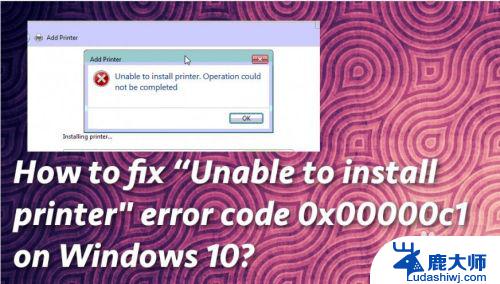 windows无法连接到打印机 0x000000c1 如何解决打印机安装错误代码0x00000c1问题