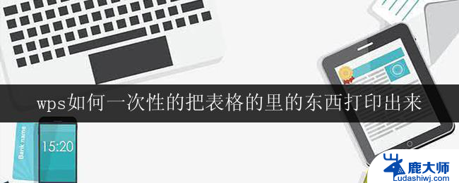 wps如何一次性的把表格的里的东西打印出来 如何快速打印wps表格中的内容