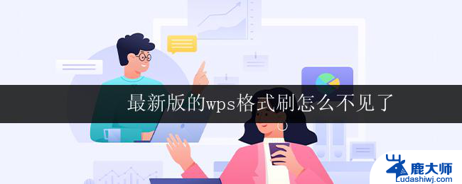 最新版的wps格式刷怎么不见了 wps最新版格式刷不见了怎么办