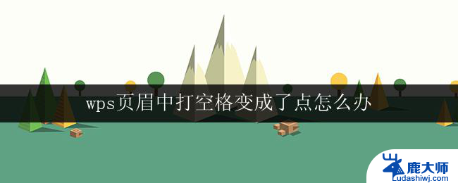 wps页眉中打空格变成了点怎么办 怎样避免wps页眉中的空格变成点