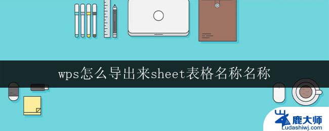 wps怎么导出来sheet表格名称名称 wps怎么导出sheet表格的名称