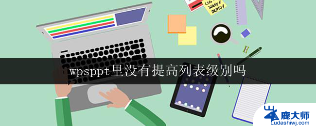 wpsppt里没有提高列表级别吗 wps ppt如何提高列表级别