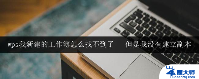 wps我新建的工作簿怎么找不到了   但是我没有建立副本 找不到wps新建的工作簿