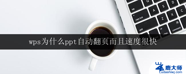 wps为什么ppt自动翻页而且速度很快 wps为什么ppt自动翻页功能速度快