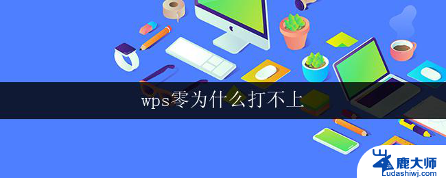 wps零为什么打不上 wps零为什么无法安装