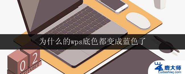 为什么的wps底色都变成蓝色了 wps底色为什么变成蓝色了