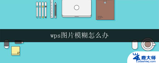 wps图片模糊怎么办 wps图片模糊原因分析